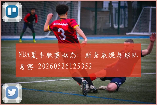 NBA夏季联赛动态:新秀表现与球队考察_20260526125352
