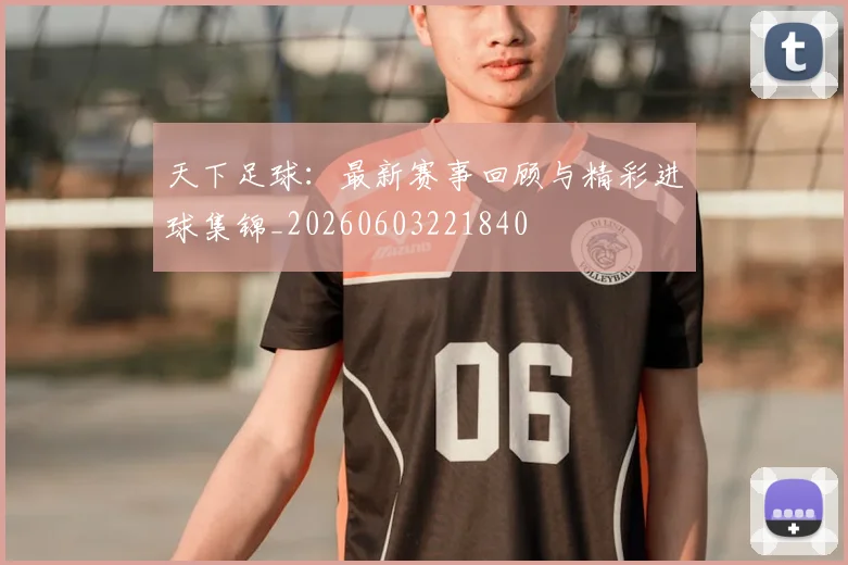天下足球:最新赛事回顾与精彩进球集锦_20260603221840