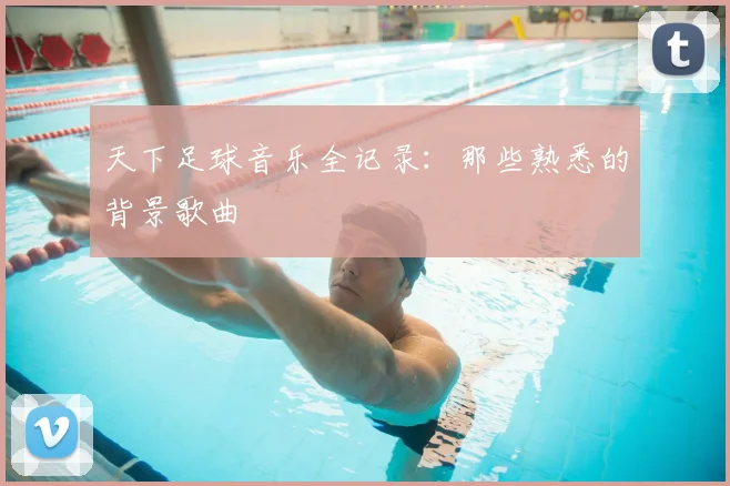 天下足球音乐全记录:那些熟悉的背景歌曲