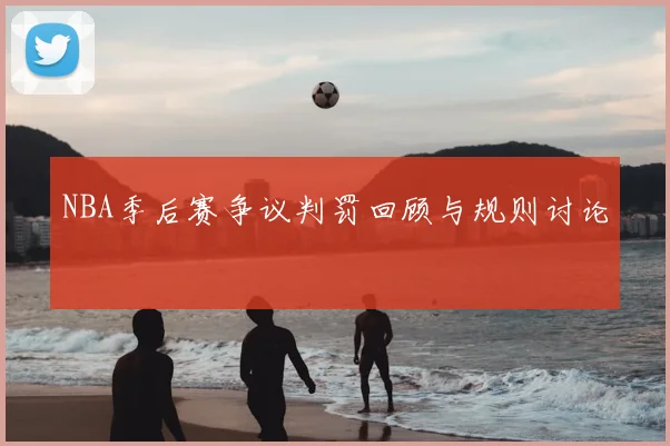 NBA季后赛争议判罚回顾与规则讨论