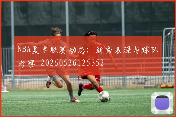 NBA夏季联赛动态:新秀表现与球队考察_20260526125352