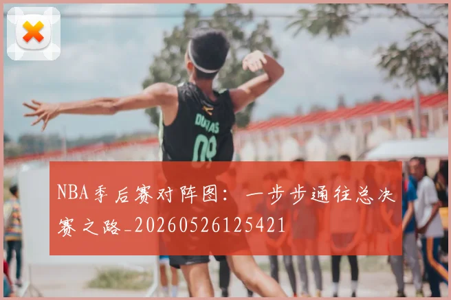 NBA季后赛对阵图:一步步通往总决赛之路_20260526125421