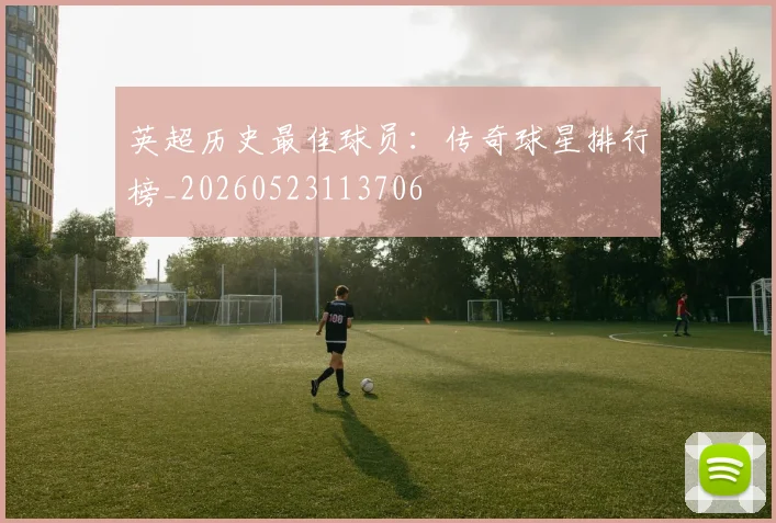 英超历史最佳球员:传奇球星排行榜_20260523113706