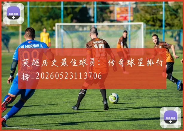 英超历史最佳球员：传奇球星排行榜_20260523113706