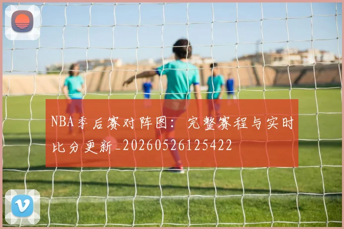 NBA季后赛对阵图:完整赛程与实时比分更新_20260526125422