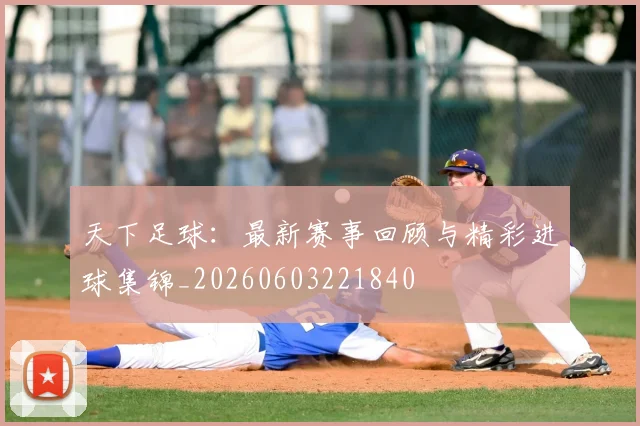 天下足球:最新赛事回顾与精彩进球集锦_20260603221840