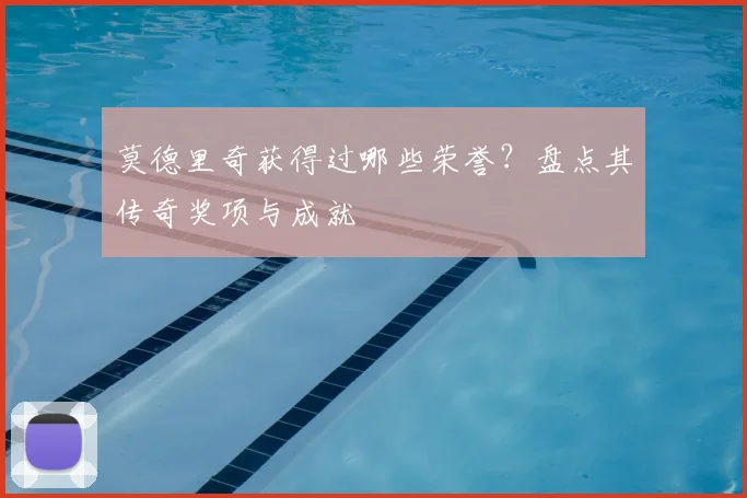 莫德里奇获得过哪些荣誉?盘点其传奇奖项与成就