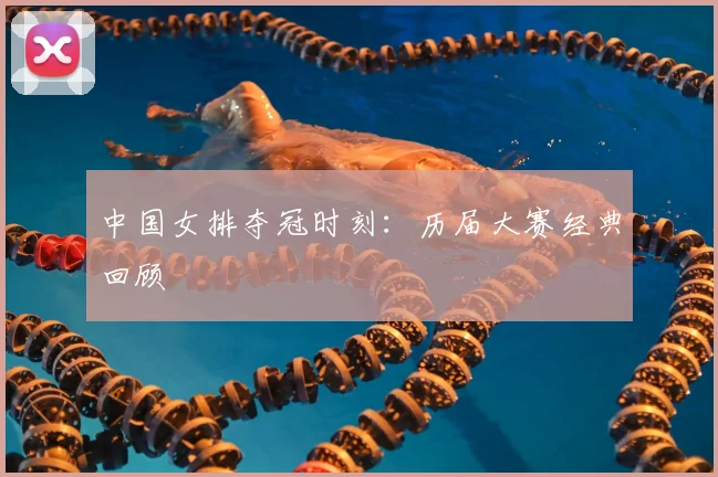 中国女排夺冠时刻:历届大赛经典回顾