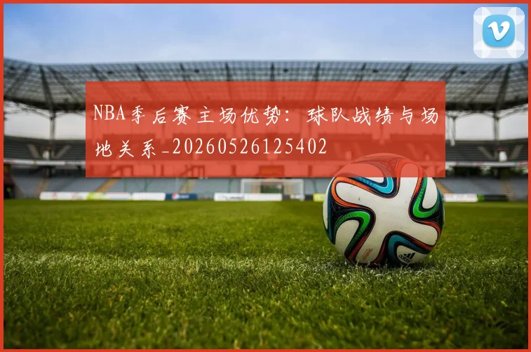 NBA季后赛主场优势：球队战绩与场地关系_20260526125402